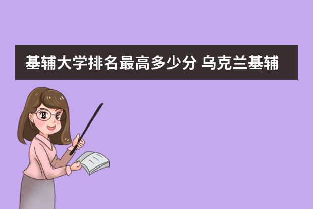 基辅大学排名最高多少分 乌克兰基辅留学相关介绍